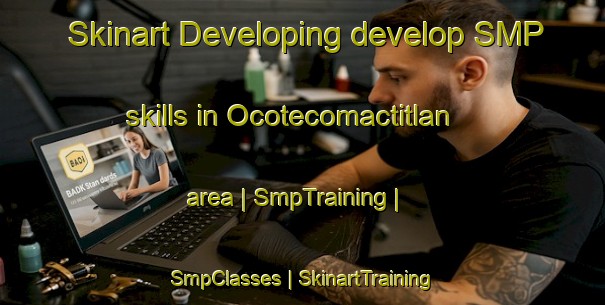 Skinart Developing develop SMP skills in Ocotecomactitlan area | SmpTraining | SmpClasses | SkinartTraining-Mexico